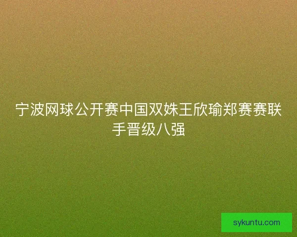 宁波网球公开赛中国双姝王欣瑜郑赛赛联手晋级八强 宁波网球公开赛中国双姝王欣瑜郑赛赛联手晋级八强