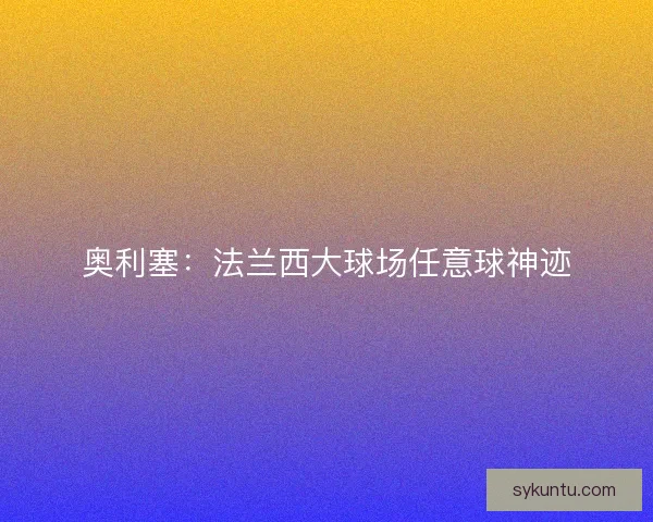 奥利塞：法兰西大球场任意球神迹