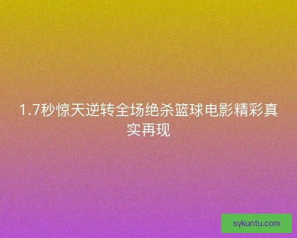 1.7秒惊天逆转全场绝杀篮球电影精彩真实再现