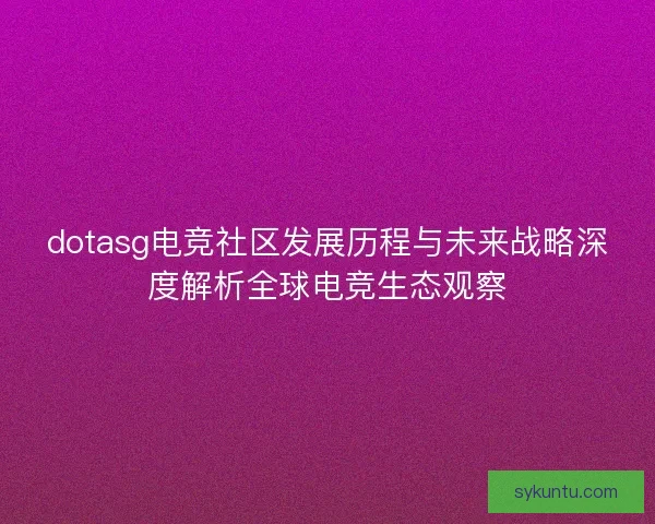 dotasg电竞社区发展历程与未来战略深度解析全球电竞生态观察