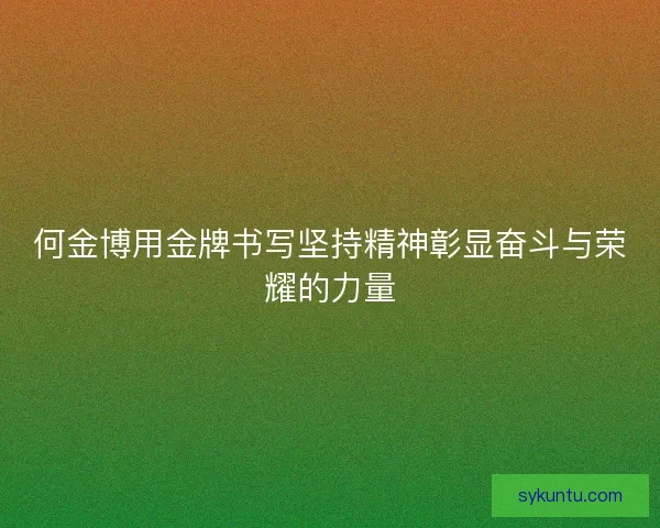 何金博用金牌书写坚持精神彰显奋斗与荣耀的力量