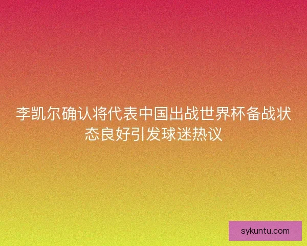李凯尔确认将代表中国出战世界杯备战状态良好引发球迷热议